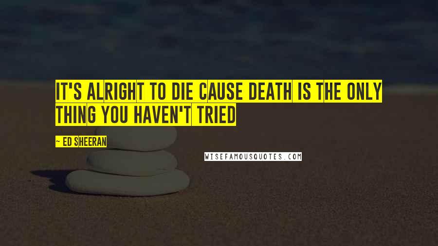 Ed Sheeran Quotes: It's alright to die cause death is the only thing you haven't tried