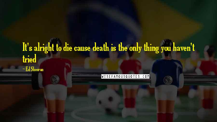 Ed Sheeran Quotes: It's alright to die cause death is the only thing you haven't tried