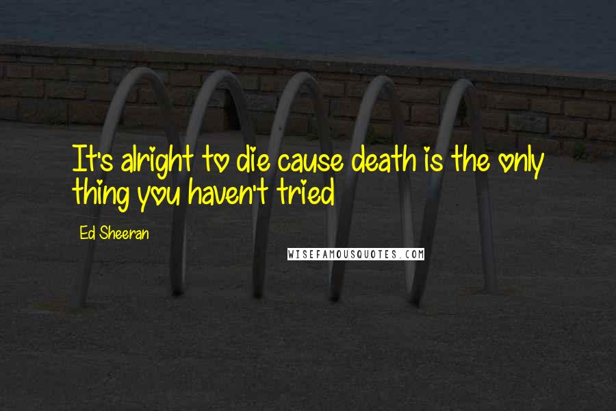 Ed Sheeran Quotes: It's alright to die cause death is the only thing you haven't tried