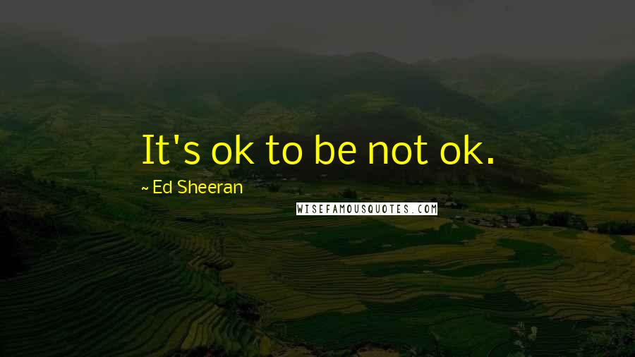 Ed Sheeran Quotes: It's ok to be not ok.