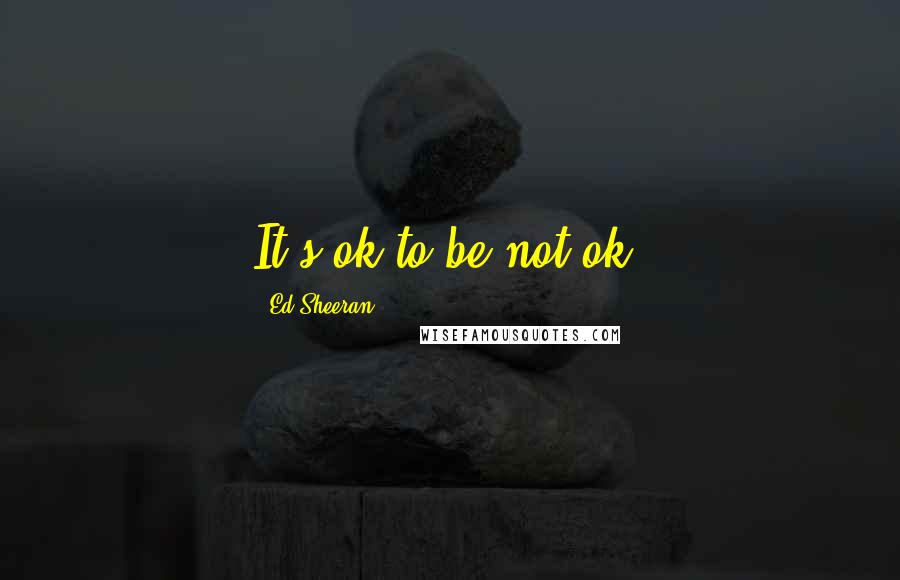 Ed Sheeran Quotes: It's ok to be not ok.