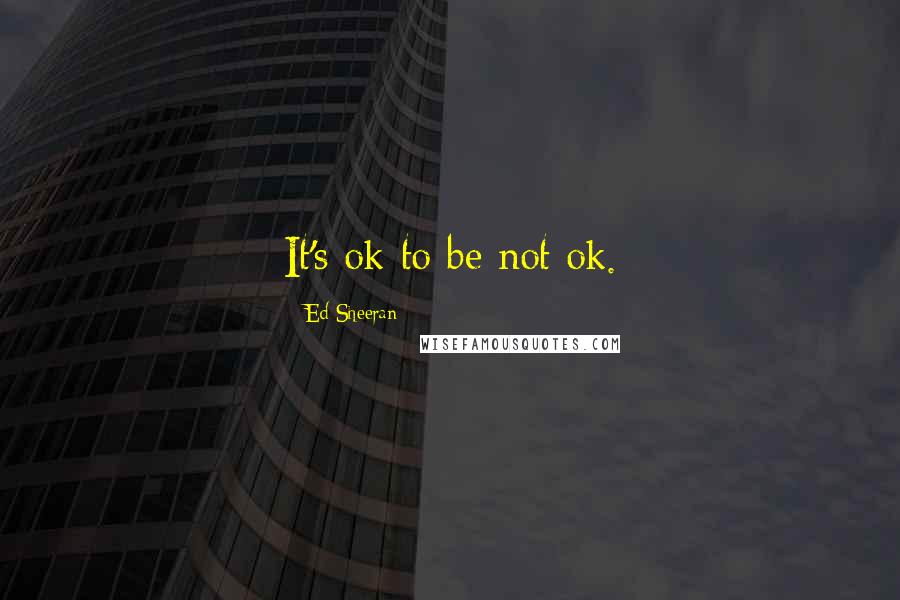 Ed Sheeran Quotes: It's ok to be not ok.