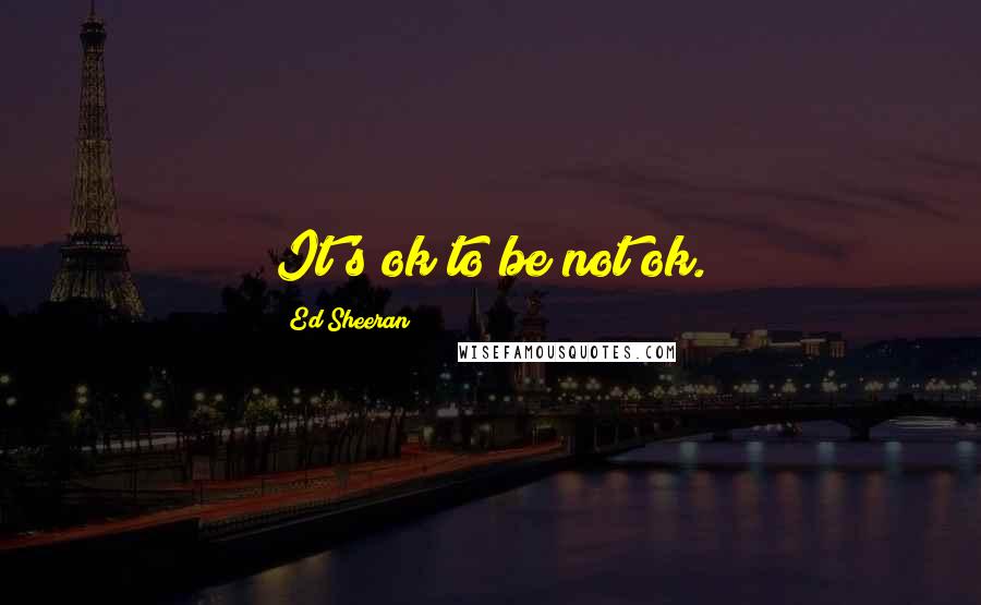 Ed Sheeran Quotes: It's ok to be not ok.