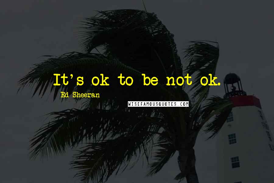 Ed Sheeran Quotes: It's ok to be not ok.