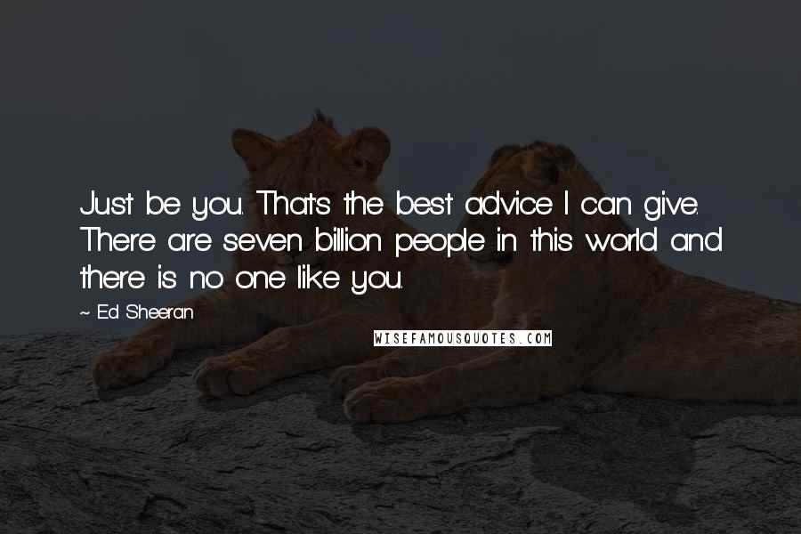 Ed Sheeran Quotes: Just be you. That's the best advice I can give. There are seven billion people in this world and there is no one like you.