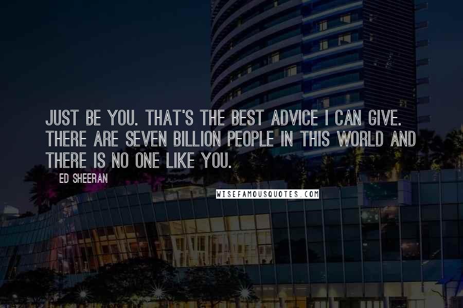 Ed Sheeran Quotes: Just be you. That's the best advice I can give. There are seven billion people in this world and there is no one like you.