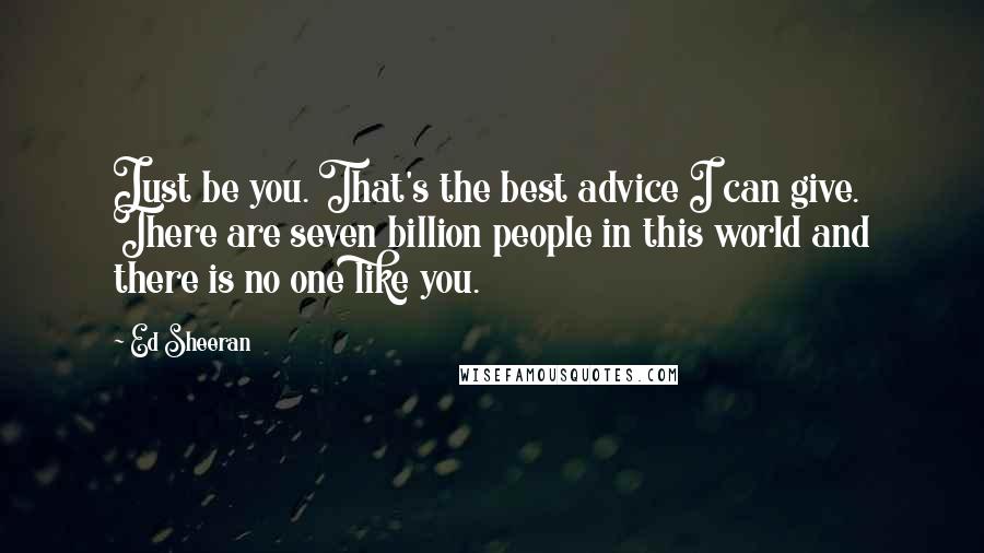 Ed Sheeran Quotes: Just be you. That's the best advice I can give. There are seven billion people in this world and there is no one like you.