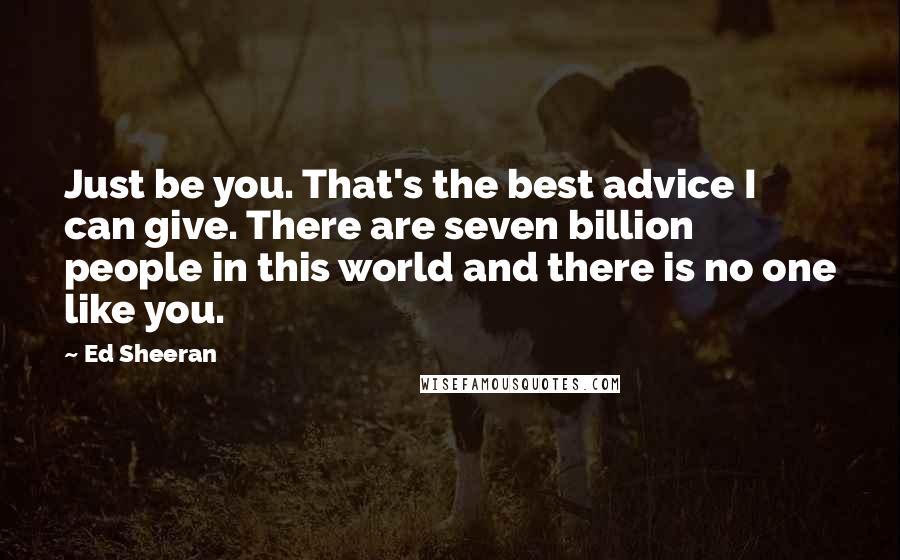 Ed Sheeran Quotes: Just be you. That's the best advice I can give. There are seven billion people in this world and there is no one like you.