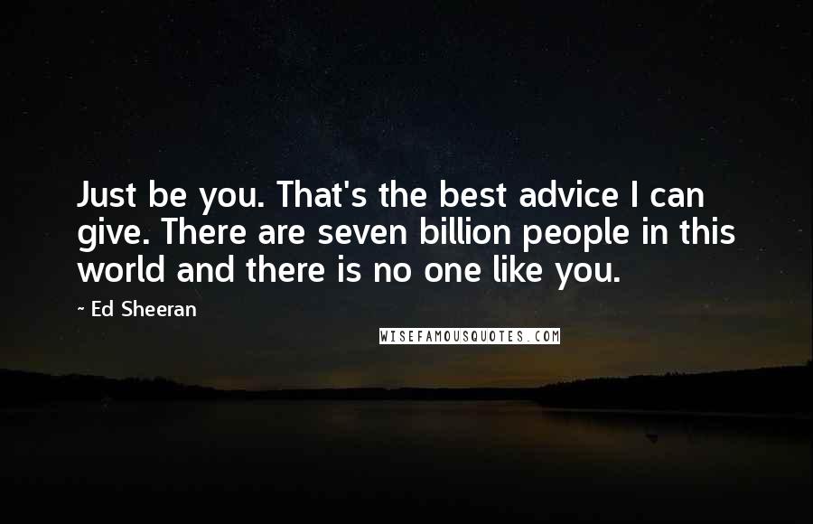 Ed Sheeran Quotes: Just be you. That's the best advice I can give. There are seven billion people in this world and there is no one like you.