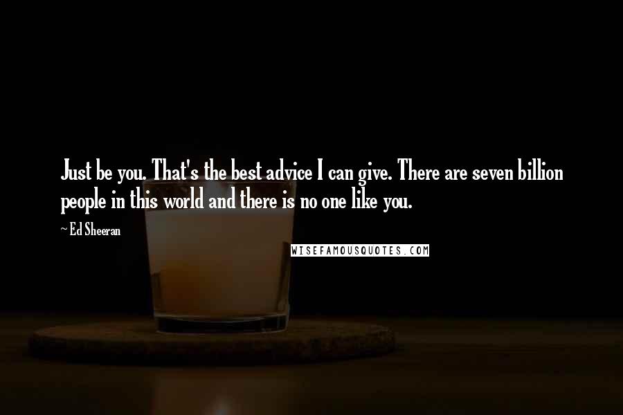 Ed Sheeran Quotes: Just be you. That's the best advice I can give. There are seven billion people in this world and there is no one like you.