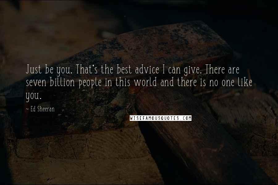 Ed Sheeran Quotes: Just be you. That's the best advice I can give. There are seven billion people in this world and there is no one like you.