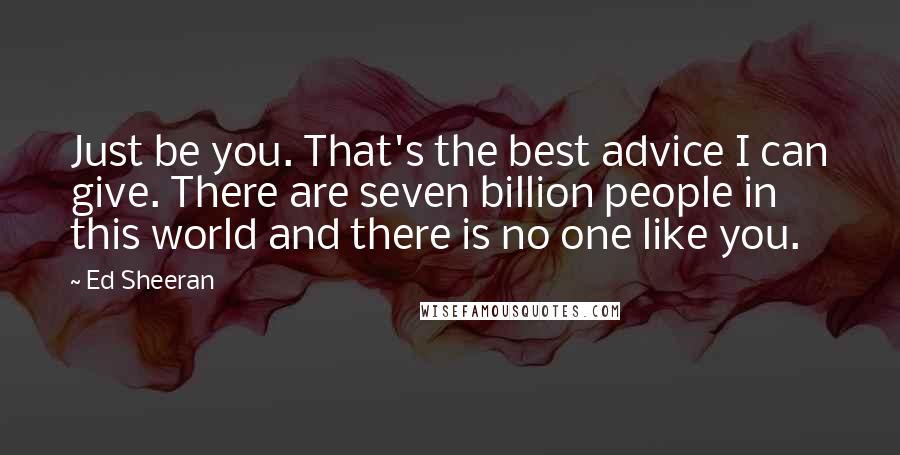 Ed Sheeran Quotes: Just be you. That's the best advice I can give. There are seven billion people in this world and there is no one like you.