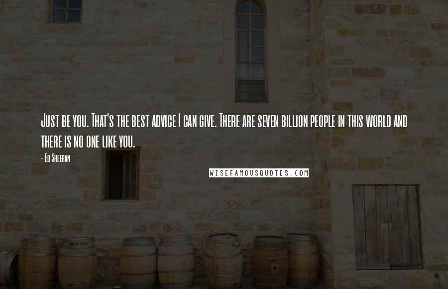 Ed Sheeran Quotes: Just be you. That's the best advice I can give. There are seven billion people in this world and there is no one like you.