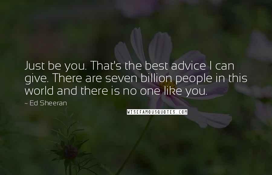 Ed Sheeran Quotes: Just be you. That's the best advice I can give. There are seven billion people in this world and there is no one like you.