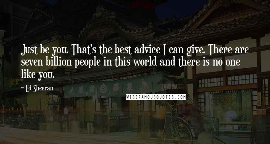 Ed Sheeran Quotes: Just be you. That's the best advice I can give. There are seven billion people in this world and there is no one like you.