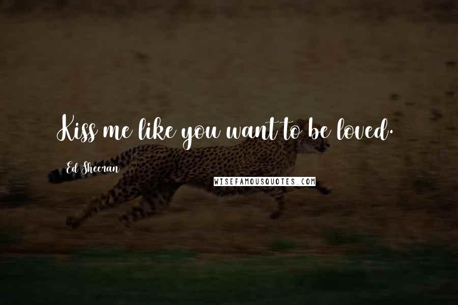 Ed Sheeran Quotes: Kiss me like you want to be loved.