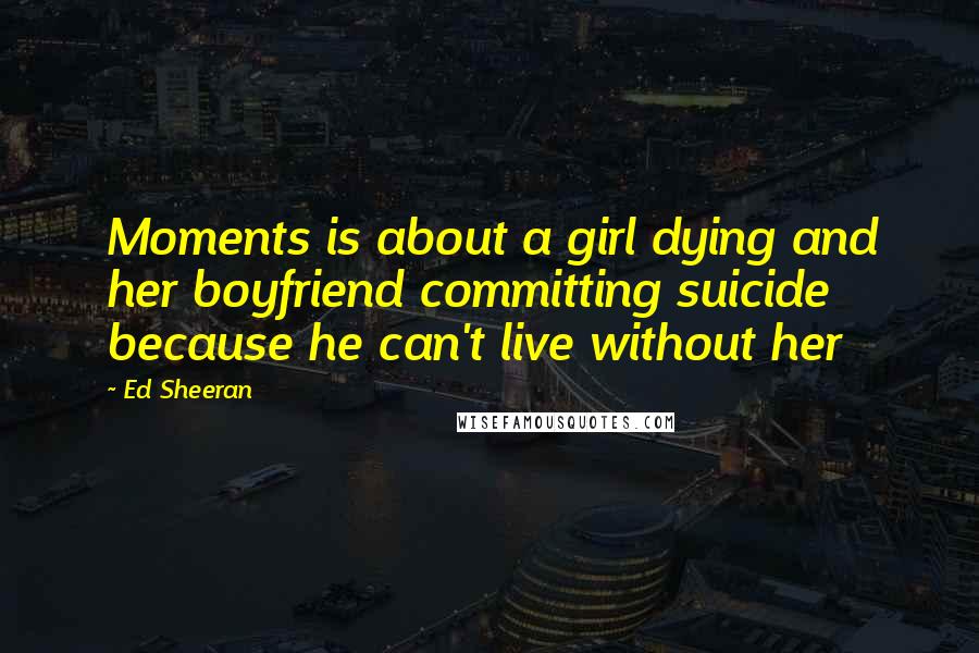 Ed Sheeran Quotes: Moments is about a girl dying and her boyfriend committing suicide because he can't live without her