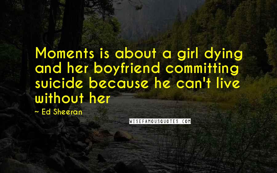 Ed Sheeran Quotes: Moments is about a girl dying and her boyfriend committing suicide because he can't live without her