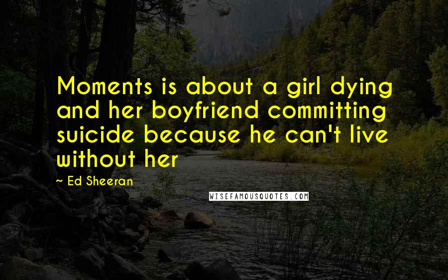 Ed Sheeran Quotes: Moments is about a girl dying and her boyfriend committing suicide because he can't live without her