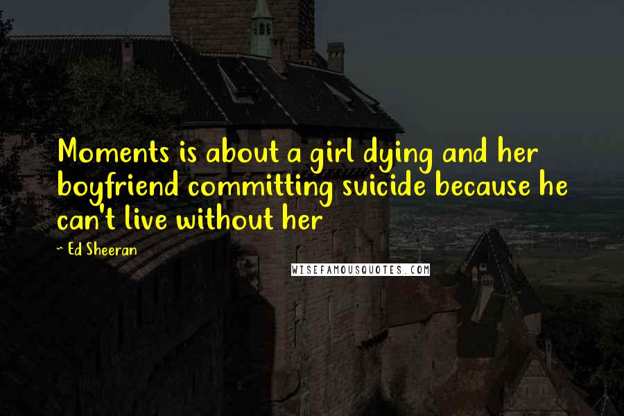 Ed Sheeran Quotes: Moments is about a girl dying and her boyfriend committing suicide because he can't live without her