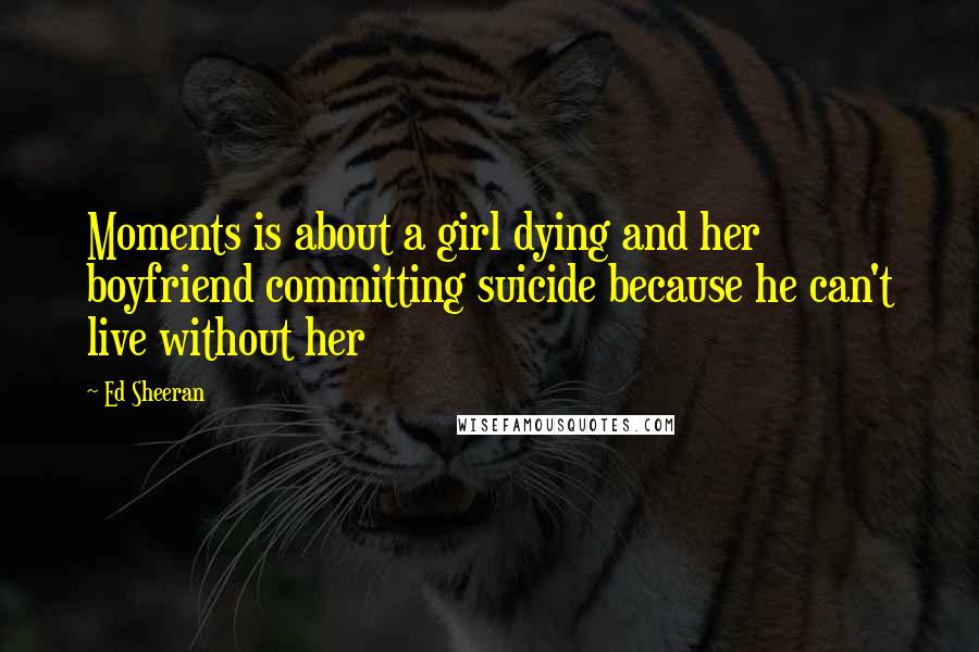 Ed Sheeran Quotes: Moments is about a girl dying and her boyfriend committing suicide because he can't live without her