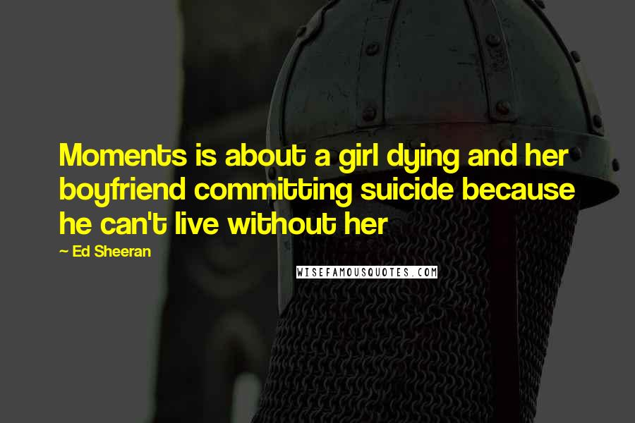 Ed Sheeran Quotes: Moments is about a girl dying and her boyfriend committing suicide because he can't live without her