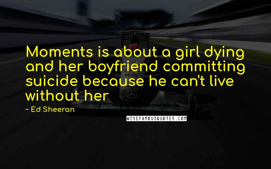 Ed Sheeran Quotes: Moments is about a girl dying and her boyfriend committing suicide because he can't live without her