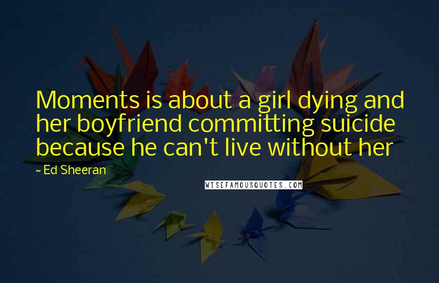 Ed Sheeran Quotes: Moments is about a girl dying and her boyfriend committing suicide because he can't live without her