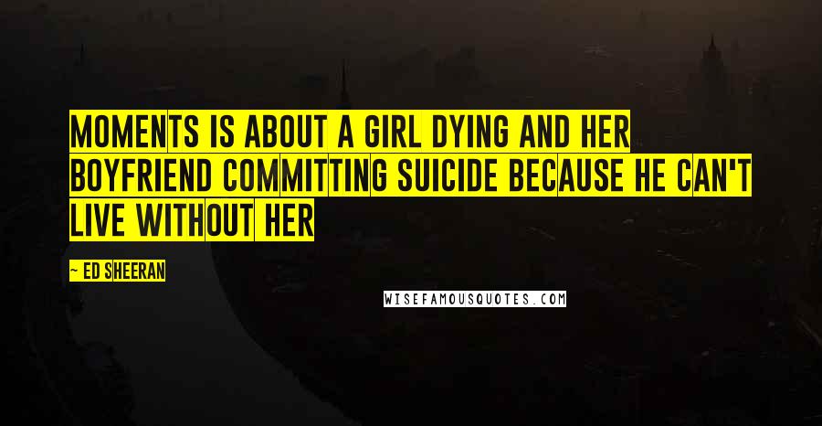 Ed Sheeran Quotes: Moments is about a girl dying and her boyfriend committing suicide because he can't live without her