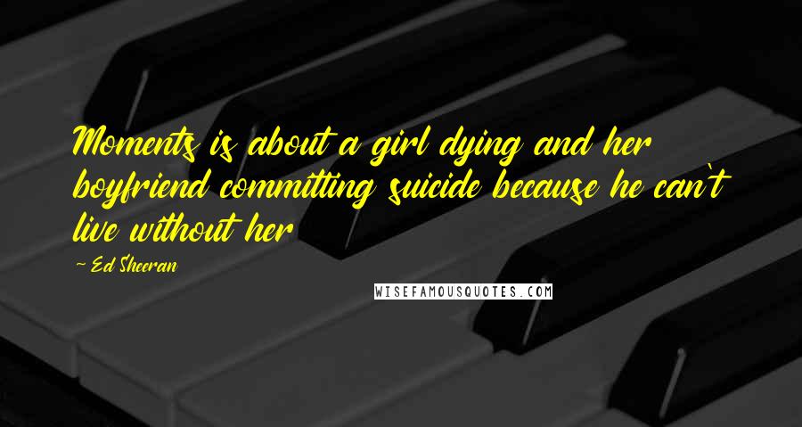 Ed Sheeran Quotes: Moments is about a girl dying and her boyfriend committing suicide because he can't live without her