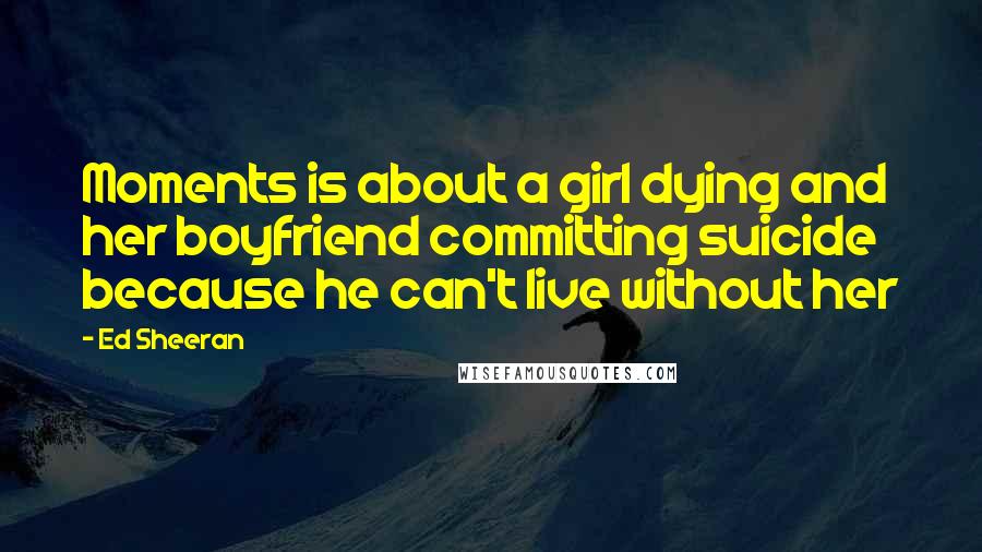 Ed Sheeran Quotes: Moments is about a girl dying and her boyfriend committing suicide because he can't live without her