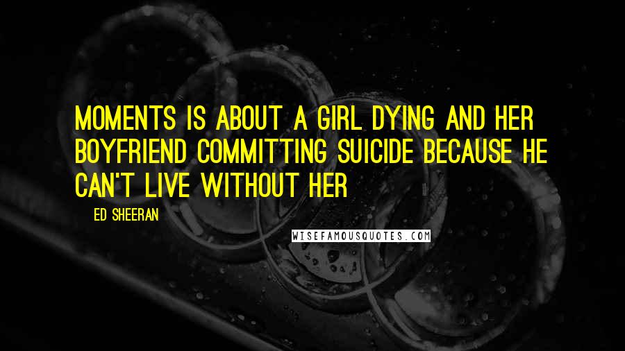 Ed Sheeran Quotes: Moments is about a girl dying and her boyfriend committing suicide because he can't live without her