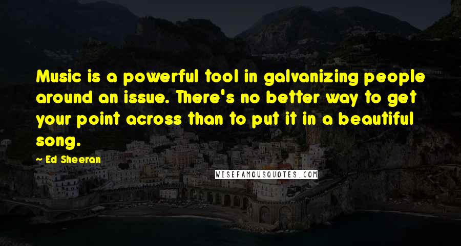 Ed Sheeran Quotes: Music is a powerful tool in galvanizing people around an issue. There's no better way to get your point across than to put it in a beautiful song.