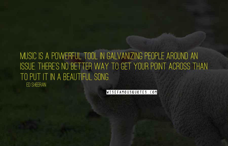 Ed Sheeran Quotes: Music is a powerful tool in galvanizing people around an issue. There's no better way to get your point across than to put it in a beautiful song.