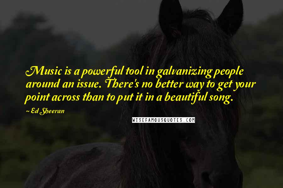 Ed Sheeran Quotes: Music is a powerful tool in galvanizing people around an issue. There's no better way to get your point across than to put it in a beautiful song.