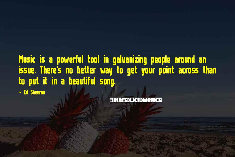 Ed Sheeran Quotes: Music is a powerful tool in galvanizing people around an issue. There's no better way to get your point across than to put it in a beautiful song.