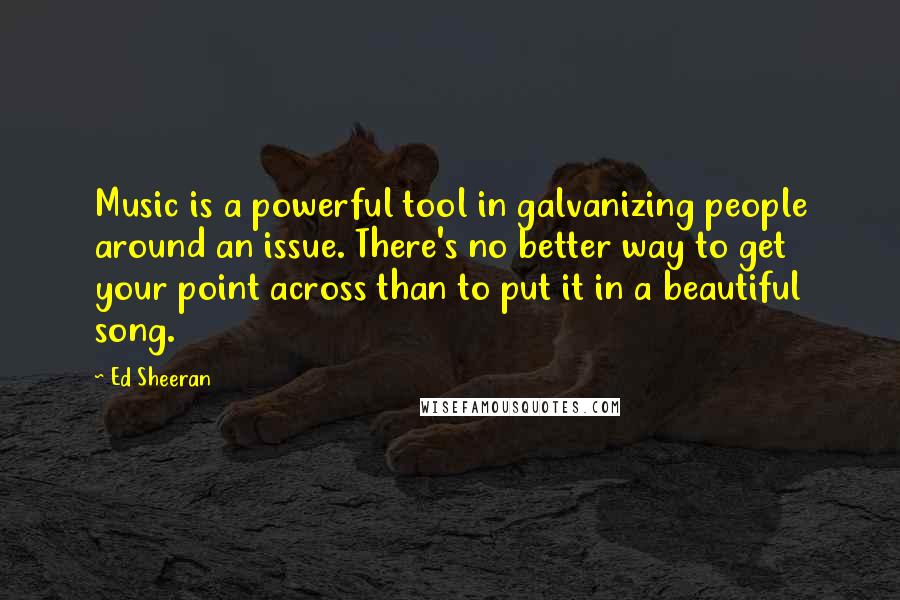 Ed Sheeran Quotes: Music is a powerful tool in galvanizing people around an issue. There's no better way to get your point across than to put it in a beautiful song.