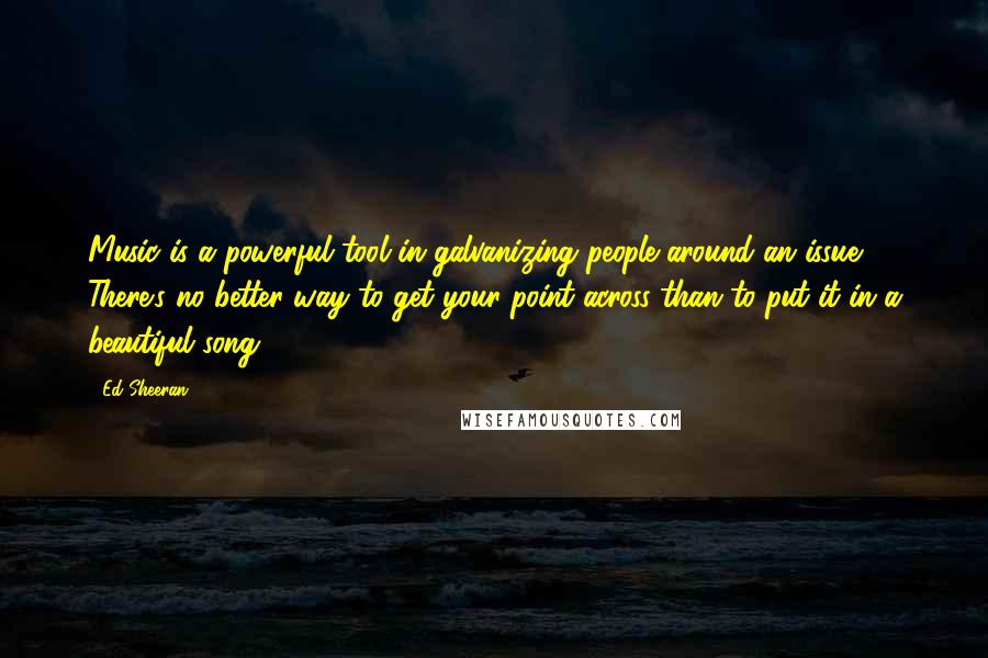 Ed Sheeran Quotes: Music is a powerful tool in galvanizing people around an issue. There's no better way to get your point across than to put it in a beautiful song.