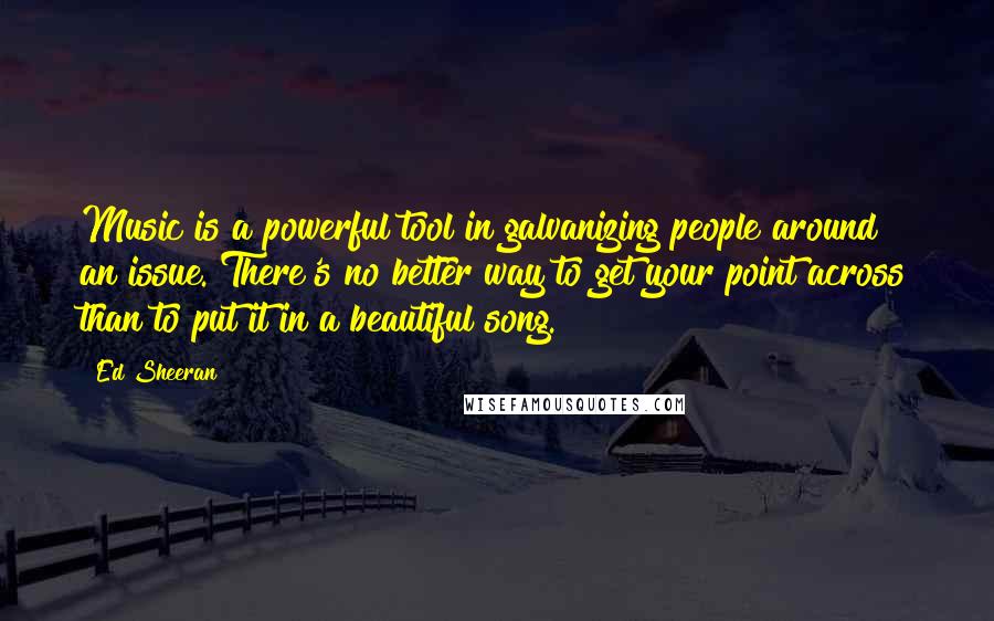 Ed Sheeran Quotes: Music is a powerful tool in galvanizing people around an issue. There's no better way to get your point across than to put it in a beautiful song.