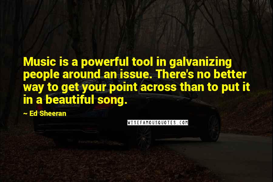 Ed Sheeran Quotes: Music is a powerful tool in galvanizing people around an issue. There's no better way to get your point across than to put it in a beautiful song.