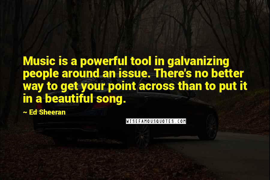 Ed Sheeran Quotes: Music is a powerful tool in galvanizing people around an issue. There's no better way to get your point across than to put it in a beautiful song.