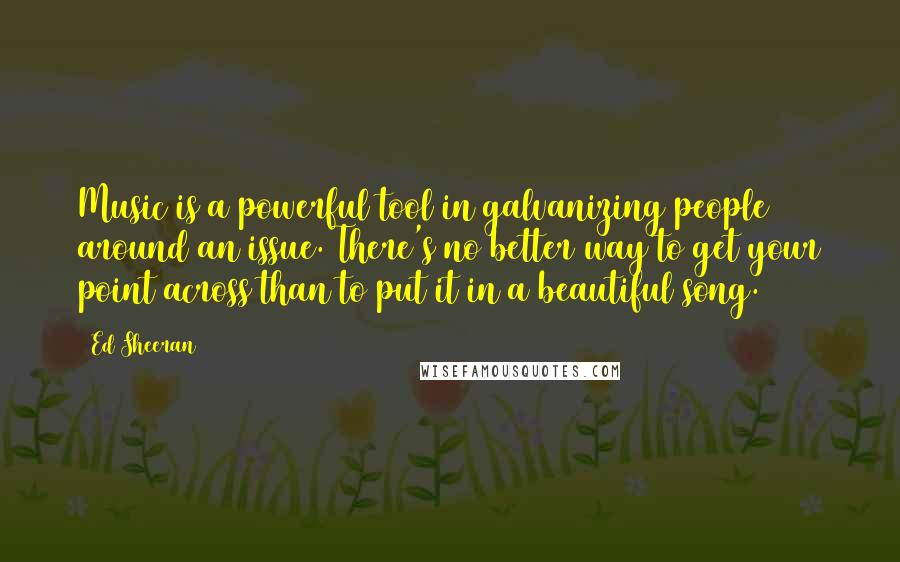 Ed Sheeran Quotes: Music is a powerful tool in galvanizing people around an issue. There's no better way to get your point across than to put it in a beautiful song.