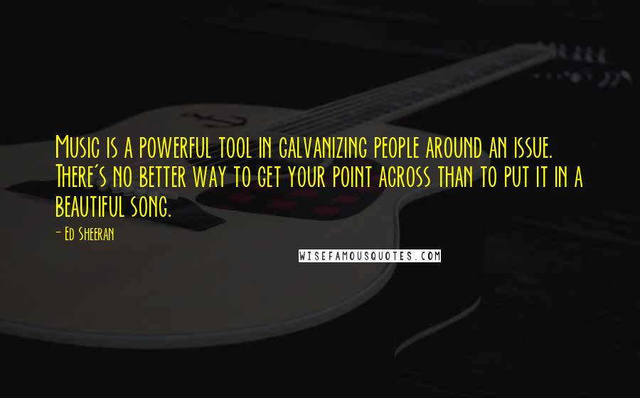 Ed Sheeran Quotes: Music is a powerful tool in galvanizing people around an issue. There's no better way to get your point across than to put it in a beautiful song.