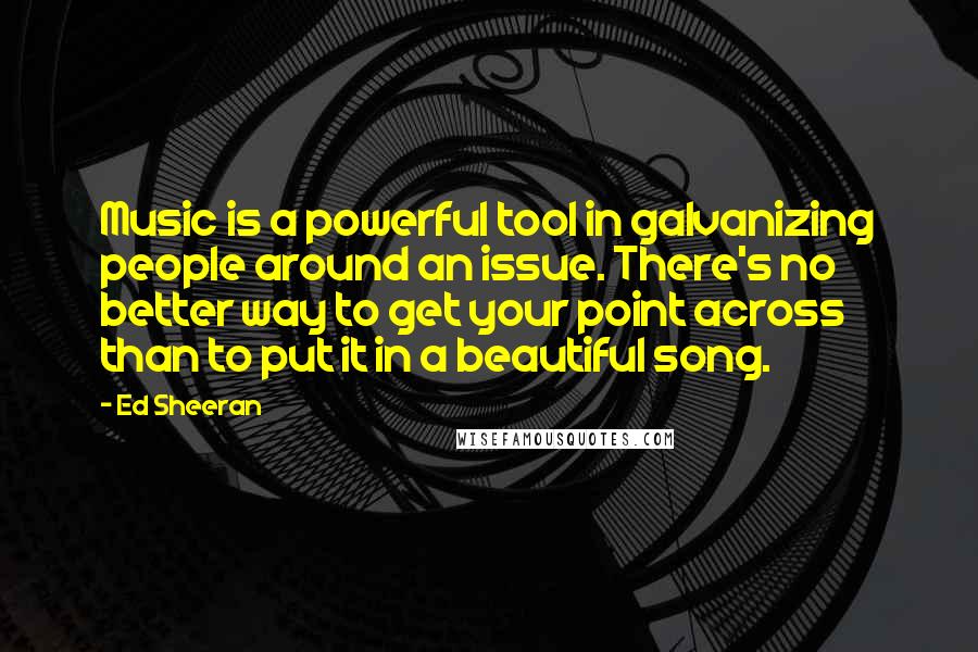 Ed Sheeran Quotes: Music is a powerful tool in galvanizing people around an issue. There's no better way to get your point across than to put it in a beautiful song.