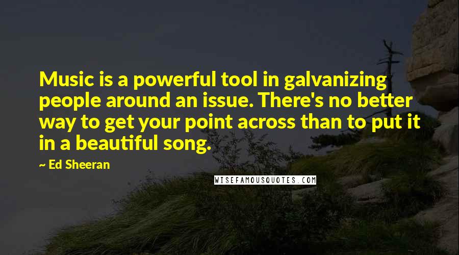 Ed Sheeran Quotes: Music is a powerful tool in galvanizing people around an issue. There's no better way to get your point across than to put it in a beautiful song.