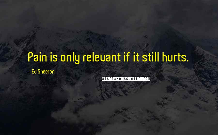 Ed Sheeran Quotes: Pain is only relevant if it still hurts.