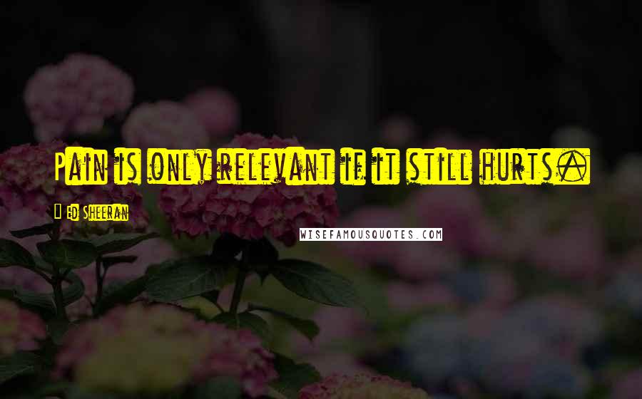 Ed Sheeran Quotes: Pain is only relevant if it still hurts.