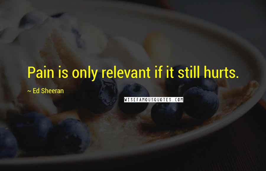 Ed Sheeran Quotes: Pain is only relevant if it still hurts.