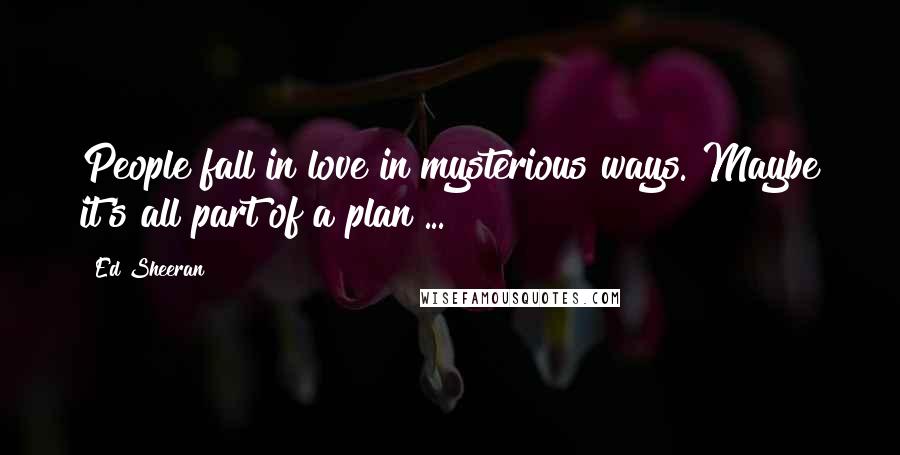 Ed Sheeran Quotes: People fall in love in mysterious ways. Maybe it's all part of a plan ...