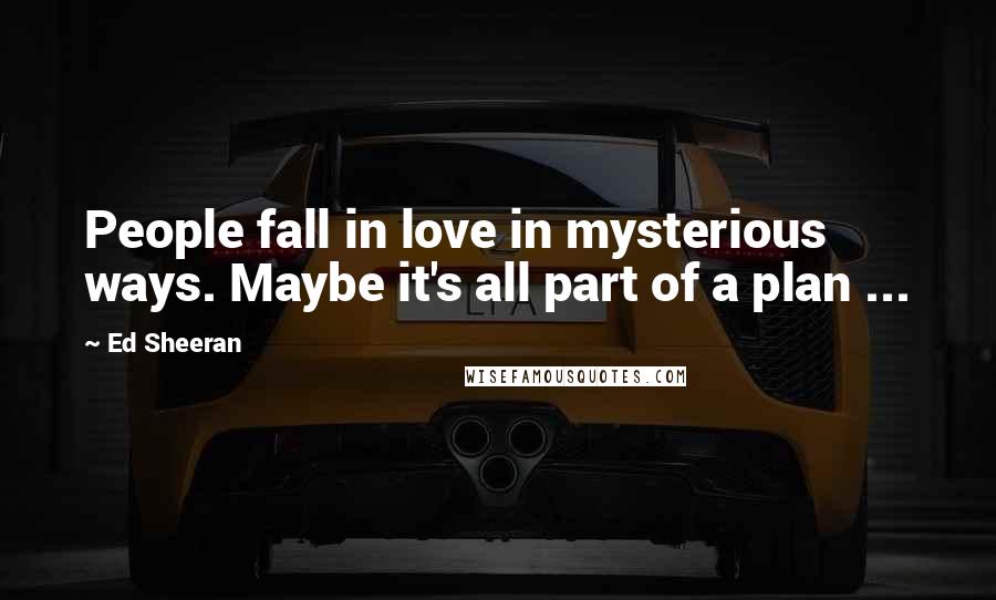 Ed Sheeran Quotes: People fall in love in mysterious ways. Maybe it's all part of a plan ...